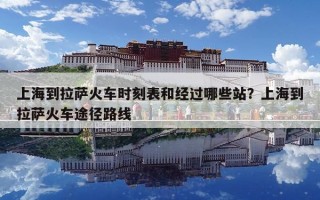 上海到拉萨火车时刻表和经过哪些站？上海到拉萨火车途径路线