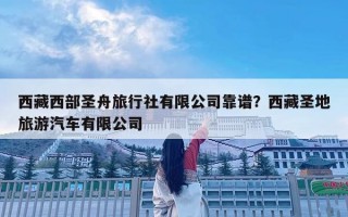 西藏西部圣舟旅行社有限公司靠谱？西藏圣地旅游汽车有限公司