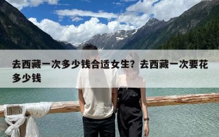 去西藏一次多少钱合适女生？去西藏一次要花多少钱