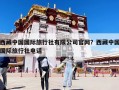 西藏中国国际旅行社有限公司官网？西藏中国国际旅行社电话