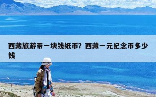 西藏旅游带一块钱纸币？西藏一元纪念币多少钱