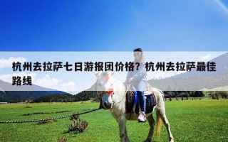 杭州去拉萨七日游报团价格？杭州去拉萨最佳路线