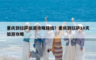 重庆到拉萨旅游攻略路线？重庆到拉萨10天旅游攻略