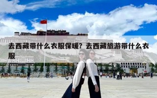 去西藏带什么衣服保暖？去西藏旅游带什么衣服