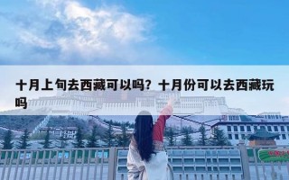 十月上旬去西藏可以吗？十月份可以去西藏玩吗