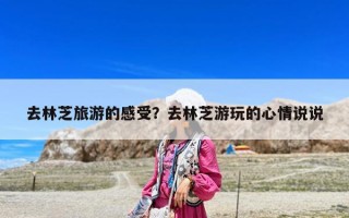 去林芝旅游的感受？去林芝游玩的心情说说