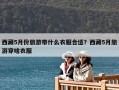 西藏5月份旅游带什么衣服合适？西藏5月旅游穿啥衣服