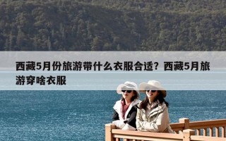 西藏5月份旅游带什么衣服合适？西藏5月旅游穿啥衣服