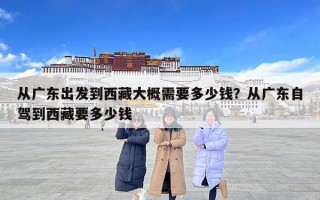 从广东出发到西藏大概需要多少钱？从广东自驾到西藏要多少钱