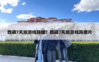 西藏7天旅游线路图？西藏7天旅游线路图片