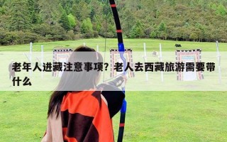 老年人进藏注意事项？老人去西藏旅游需要带什么