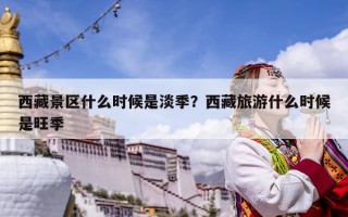 西藏景区什么时候是淡季？西藏旅游什么时候是旺季