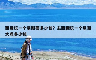 西藏玩一个星期要多少钱？去西藏玩一个星期大概多少钱
