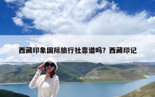 西藏印象国际旅行社靠谱吗？西藏印记