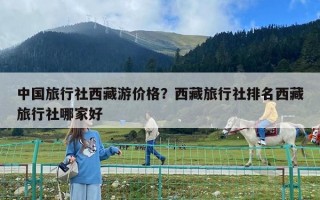 中国旅行社西藏游价格？西藏旅行社排名西藏旅行社哪家好