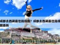 成都去西藏最佳路线图？成都去西藏最佳路线图最新