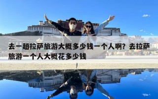 去一趟拉萨旅游大概多少钱一个人啊？去拉萨旅游一个人大概花多少钱