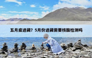 五月底进藏？5月份进藏需要核酸检测吗