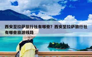 西安至拉萨旅行社有哪些？西安至拉萨旅行社有哪些旅游线路