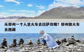 从郑州一个人坐火车去拉萨攻略？郑州做火车去西藏