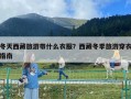 冬天西藏旅游带什么衣服？西藏冬季旅游穿衣指南
