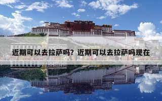 近期可以去拉萨吗？近期可以去拉萨吗现在