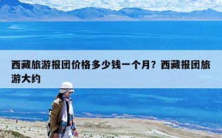 西藏旅游报团价格多少钱一个月？西藏报团旅游大约