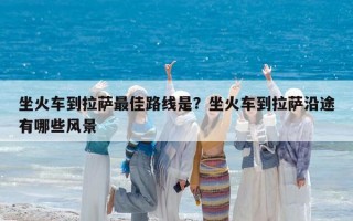 坐火车到拉萨最佳路线是？坐火车到拉萨沿途有哪些风景