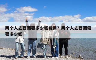 两个人去西藏要多少钱费用？两个人去西藏需要多少钱