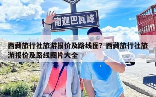 西藏旅行社旅游报价及路线图？西藏旅行社旅游报价及路线图片大全