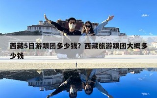 西藏5日游跟团多少钱？西藏旅游跟团大概多少钱