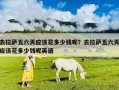 去拉萨五六天应该花多少钱呢？去拉萨五六天应该花多少钱呢英语