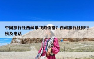 中国旅行社西藏单飞游价格？西藏旅行社排行榜及电话