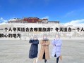 一个人冬天适合去哪里旅游？冬天适合一个人散心的地方