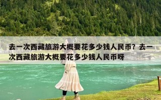 去一次西藏旅游大概要花多少钱人民币？去一次西藏旅游大概要花多少钱人民币呀