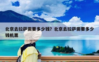 北京去拉萨需要多少钱？北京去拉萨需要多少钱机票