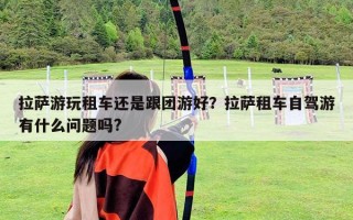 拉萨游玩租车还是跟团游好？拉萨租车自驾游有什么问题吗?