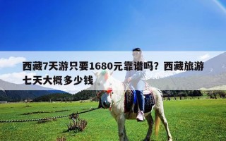 西藏7天游只要1680元靠谱吗？西藏旅游七天大概多少钱