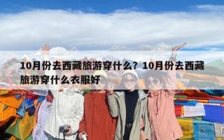10月份去西藏旅游穿什么？10月份去西藏旅游穿什么衣服好