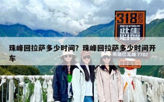 珠峰回拉萨多少时间？珠峰回拉萨多少时间开车