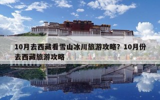 10月去西藏看雪山冰川旅游攻略？10月份去西藏旅游攻略