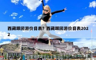 西藏跟团游价目表？西藏跟团游价目表2022