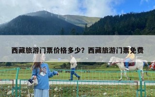西藏旅游门票价格多少？西藏旅游门票免费
