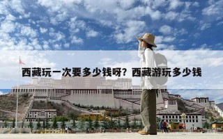 西藏玩一次要多少钱呀？西藏游玩多少钱