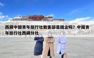 西藏中国青年旅行社散客部是国企吗？中国青年旅行社西藏分社