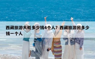 西藏旅游大概多少钱4个人？西藏旅游团多少钱一个人