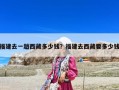 福建去一趟西藏多少钱？福建去西藏要多少钱