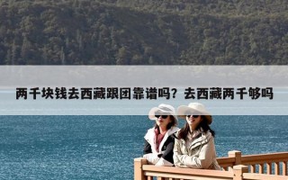 两千块钱去西藏跟团靠谱吗？去西藏两千够吗