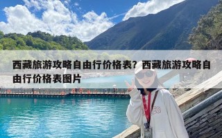 西藏旅游攻略自由行价格表？西藏旅游攻略自由行价格表图片