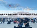 西藏冬天穿什么衣服？西藏冬季旅游穿衣指南